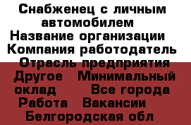 Снабженец с личным автомобилем › Название организации ­ Компания-работодатель › Отрасль предприятия ­ Другое › Минимальный оклад ­ 1 - Все города Работа » Вакансии   . Белгородская обл.